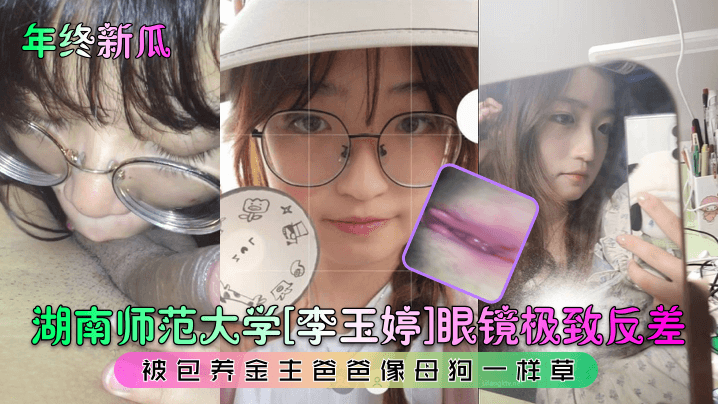 【年终新瓜】湖南师范大学[李玉婷]眼镜极致反差！被包养金主爸爸像母狗一样草}