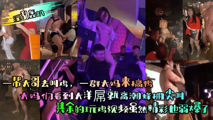 【淫乱轰趴】一帮大哥去叫鸡，一群大妈来搞鸭！大妈们看到大洋屌就高潮蜂拥尖叫！其余的玩鸡视频虽然精彩也弱爆了}