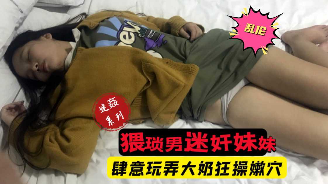 【迷奸乱伦】禽兽！猥琐男趁父母不在迷奸妹妹，肆意玩弄大奶嫩穴。}