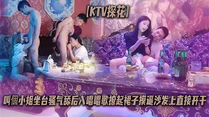 KTV探花叫個小姐坐台骚气舔后入唱唱歌撩起裙子摸逼沙发上直接开干}