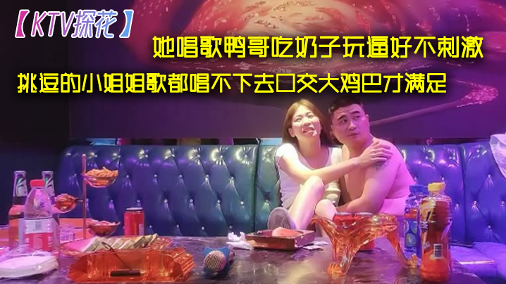 KTV探花她唱歌鸭哥吃奶子玩逼好不刺激挑逗的小姐姐歌都唱不下去口交大鸡巴才满足}