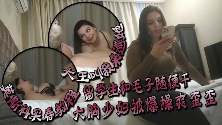大王叫我来巡她莫斯科买春教程留学生和毛子随便干价格你不敢想大胸少妇被爆操爽歪歪}