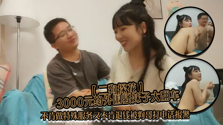 二狗探花3000元约外围骚妹子大翻车不肯做特殊服务又不肯退钱被狗哥打电话报警}