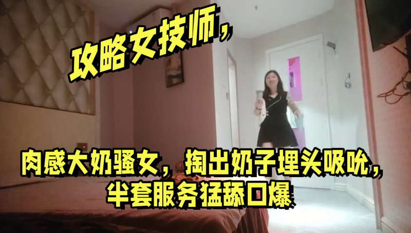 攻略女技师肉感大奶骚女掏出奶子埋头吸吮半套服务猛舔口爆}