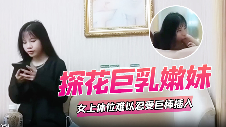 探花巨乳嫩妹女上体位难以忍受巨棒插入痛苦呻吟哥哥你慢一点}