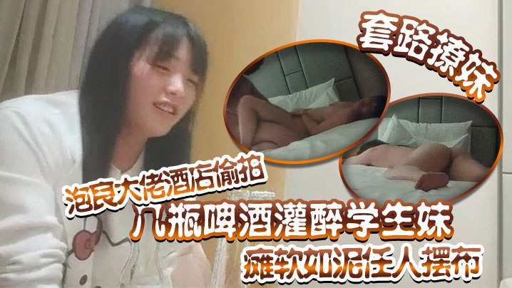 套路撩妹泡良大佬酒店偷拍几瓶啤酒灌醉学生妹瘫软如泥任人摆布插入发出享受的娇喘真是刺激}