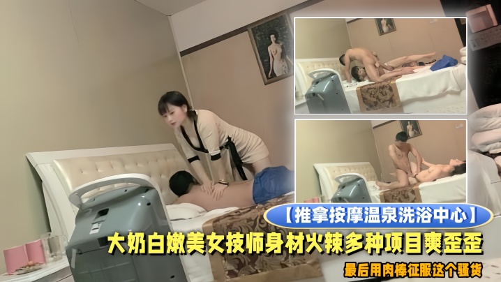 推拿按摩温泉洗浴中心小青年包房全套服务大奶白嫩美女技师身材火辣多种项目爽歪歪最后用肉棒征服这个骚货}
