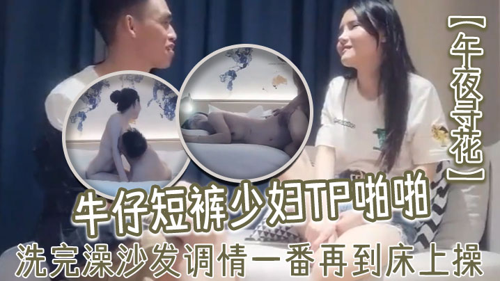 午夜寻花牛仔短裤少妇TP啪啪洗完澡沙发调情一番再到床上操69口交上位骑乘猛操}