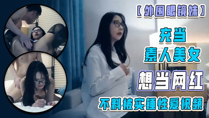 外围眼镜妹充当素人美女想当网红不料被实锤性爱视频}