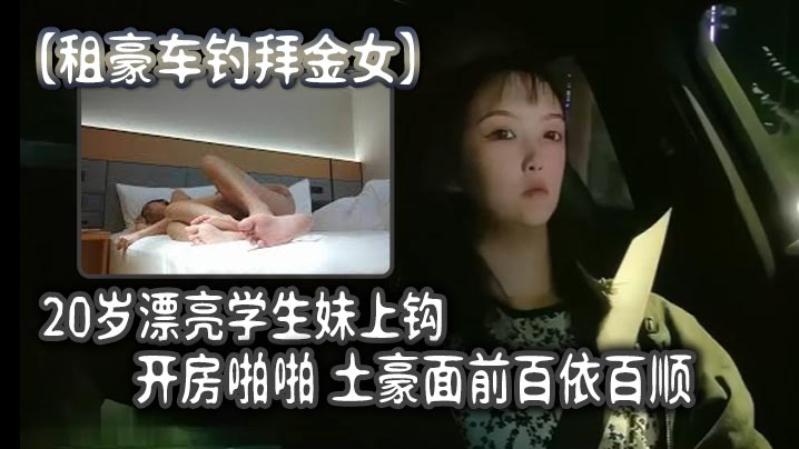 租豪车钓拜金女20岁漂亮学生妹上钩开房啪啪土豪面前百依百顺}