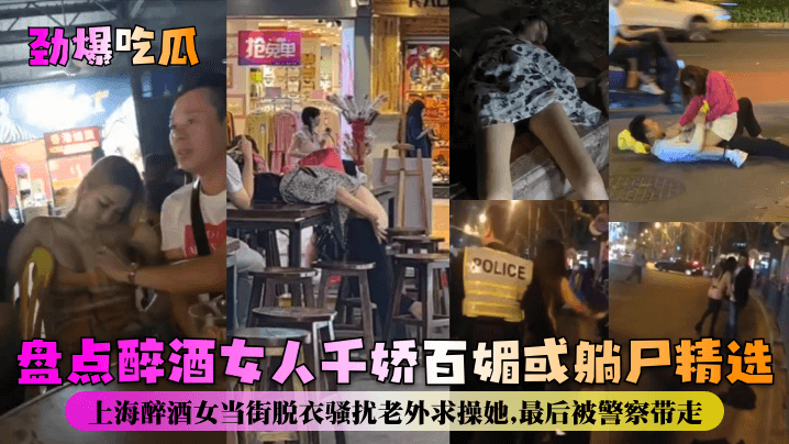 【劲爆吃瓜】盘点醉酒女人千娇百媚或躺尸精选！上海醉酒女当街脱衣骚扰老外求操她，最后被警察带走！}