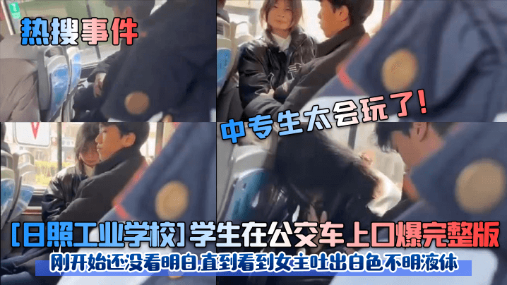 【热搜事件】中专生太会玩了！ [日照工业学校]学生在公交车上口爆完整版！刚开始还没看明白，直到看到女主吐出白色不明液体！}