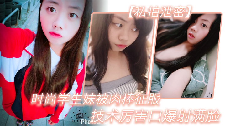 【私拍泄密】时尚学生妹被肉棒征服，技术厉害口爆射满脸，附生活照}