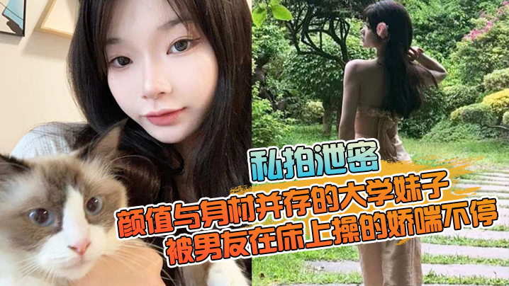 【私拍泄密】颜值与身材并存的大学妹子，被男友在床上操的娇喘不停，嗲嗲的太顶了}