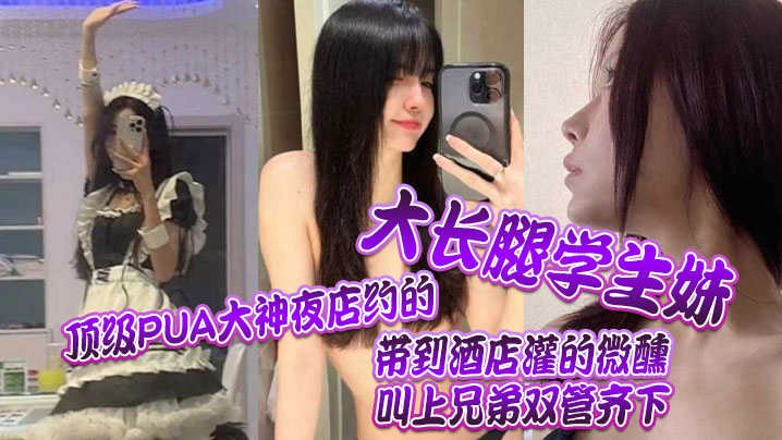 顶级PUA大神夜店约的大长腿学生妹，带到酒店灌的微醺，叫上兄弟双管齐下}