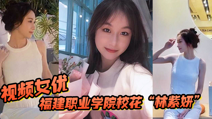 福建职业学院校花“林紫妍”被我当视频女优，每次啪啪都要记录}