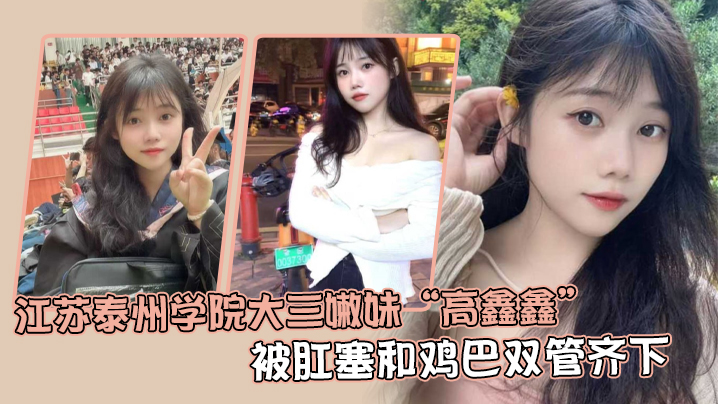 江苏泰州学院大三嫩妹“高鑫鑫”被肛塞和鸡巴双管齐下，开着语音让网友打飞机}