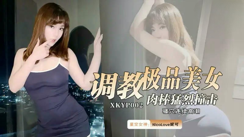 XKYP002 調教極品美女肉棒猛烈撞擊 NicoLove妮可}