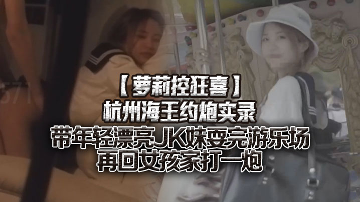 萝莉控狂喜杭州海王约炮实录带年轻漂亮JK妹耍完游乐场再回女孩家打一炮}