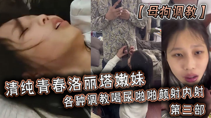 母狗调教清纯青春洛丽塔嫩妹各种调教喝尿啪啪颜射内射第三部}