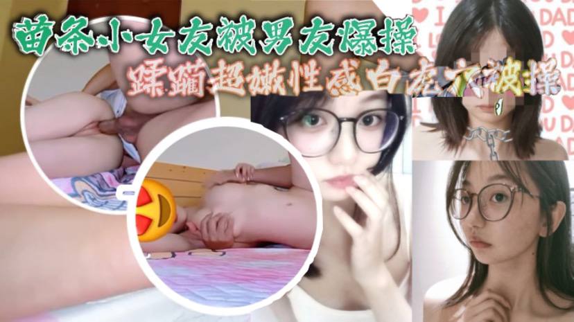 苗条小女友被男友爆操蹂躏超嫩性感白虎穴被操爽了白浆直流}