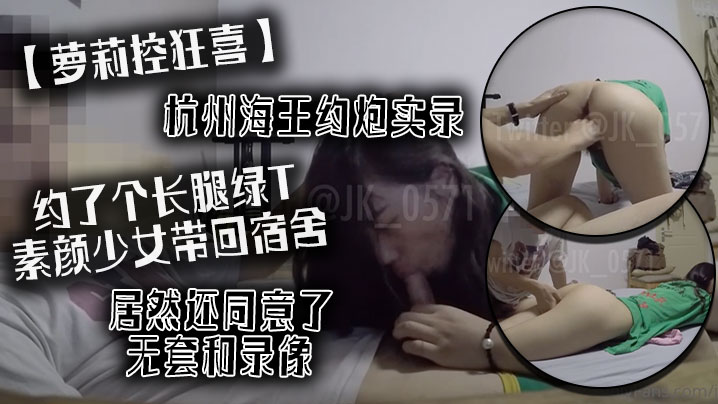 萝莉控狂喜杭州海王约炮实录约了个长腿绿T素颜少女带回宿舍居然还同意了无套和录像}