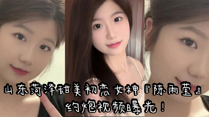 山东菏泽甜美初恋女神陈雨莹约炮视频曝光表面清纯内心反差裸足足交无套抽插高潮}