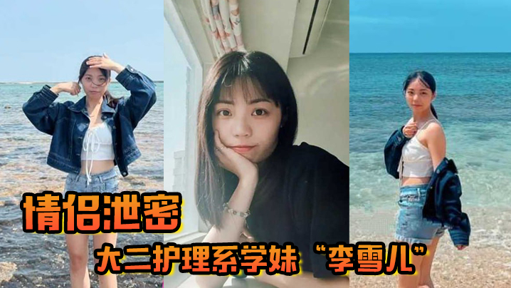 情侣泄密大二护理系学妹李雪儿和前男友啪啪视频被渣男恶意曝光又一颗好白菜被猪拱了}