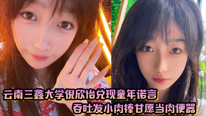 云南三鑫大学倪欣怡兑现童年诺言吞吐发小肉棒甘愿当肉便器}