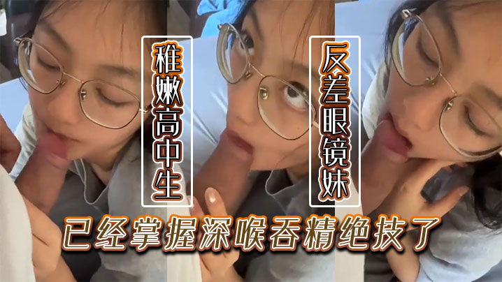 稚嫩的高中生反差眼镜妹已经掌握深喉吞精绝技了}