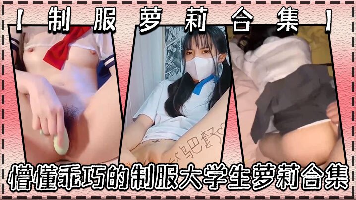 制服萝莉合集懵懂乖巧的制服大学生萝莉合集很害羞叫声好听呻吟销魂青春酮体带你重回校园时代}