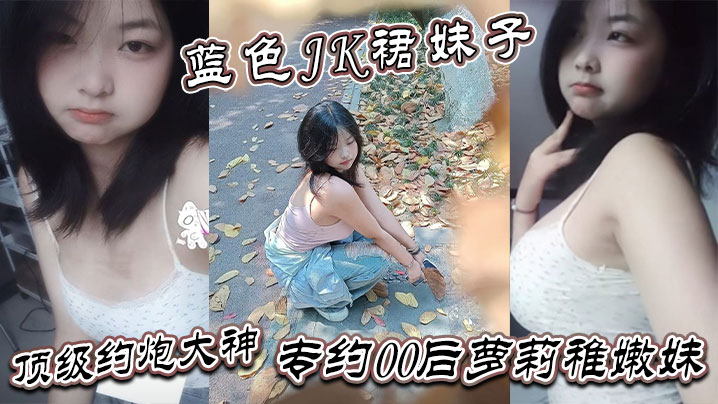 真骚啊是不是想爸爸操你蓝色JK裙妹子顶级约炮大神专约00后萝莉稚嫩妹干到眩晕}