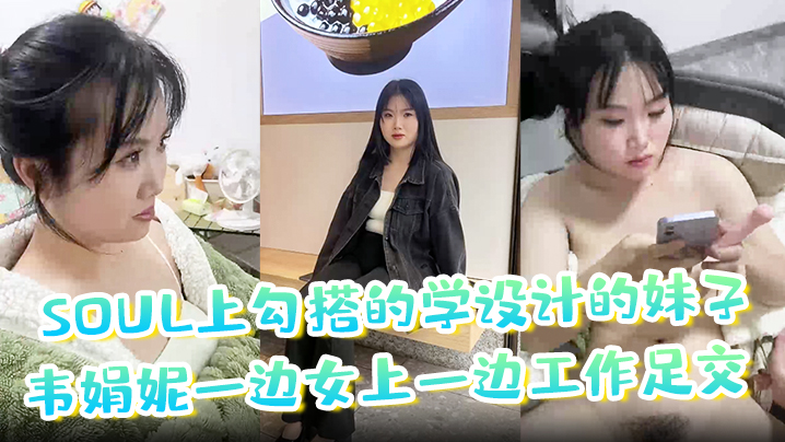 soul上勾搭的学设计的妹子韦娟妮一边女上一边工作足交口爆内射都尝试过非常放}
