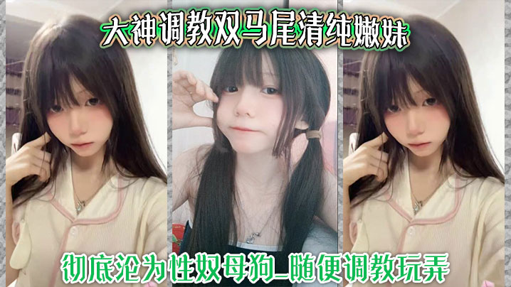 大神调教双马尾清纯嫩妹_彻底沦为性奴母狗_随便调教玩弄_口交侍奉花样百出_爆操嫩穴浪叫不止}