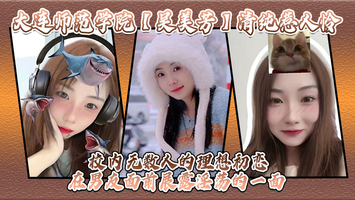 大连师范学院吴美芳清纯惹人怜校内无数人的理想初恋在男友面前展露淫荡的一面}