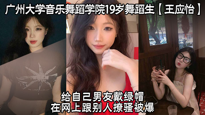 广州大学音乐舞蹈学院19岁舞蹈生王应怡给自己男友戴绿帽在网上跟别人撩骚被爆}