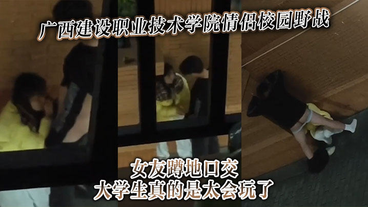 广西建设职业技术学院情侣校园野战女友蹲地口交大学生真的是太会玩了}