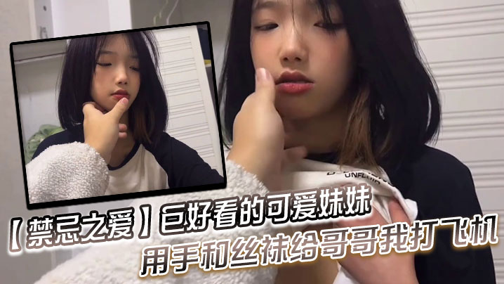 禁忌之爱巨好看的可爱妹妹用手和丝袜给哥哥我打飞机}