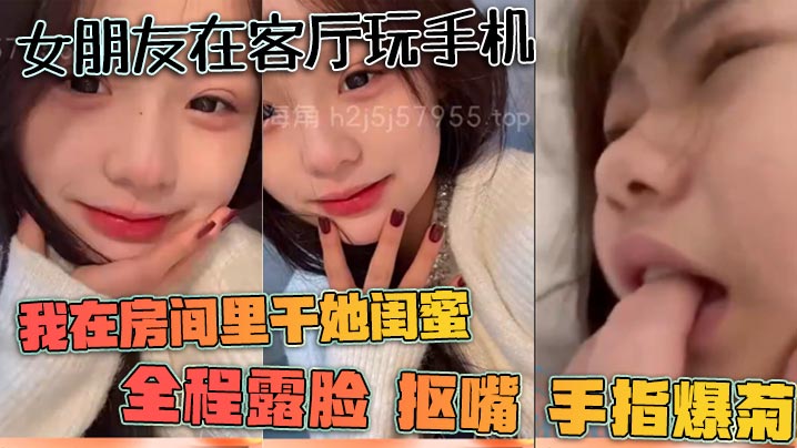 女朋友在客厅玩手机我在房间里干她闺蜜全程露脸抠嘴手指爆菊}