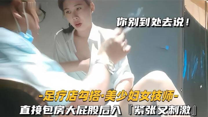 足疗店勾搭技师极品美少妇直接包房大屁股后入紧张又刺激}