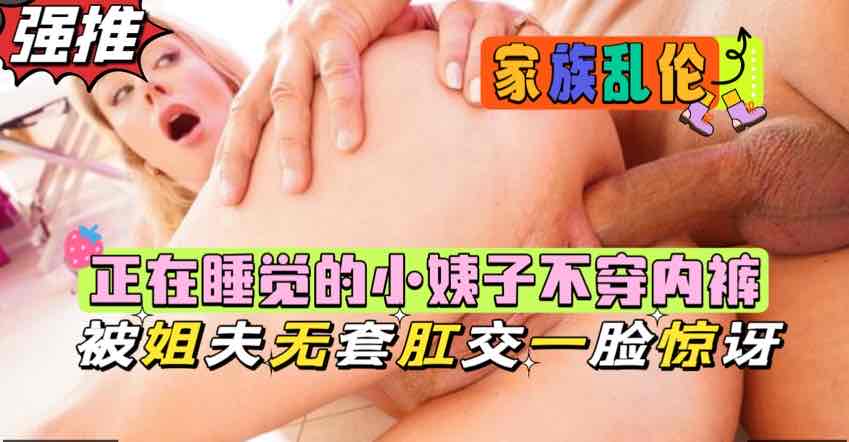 正在睡觉的小姨子不穿内裤，被姐夫强行肛交一脸震惊【欧美乱伦】}