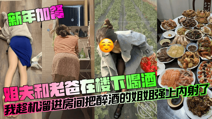 新年加餐姐夫和老爸在楼下喝酒我趁机溜进房间把醉酒的姐姐强上内射了}