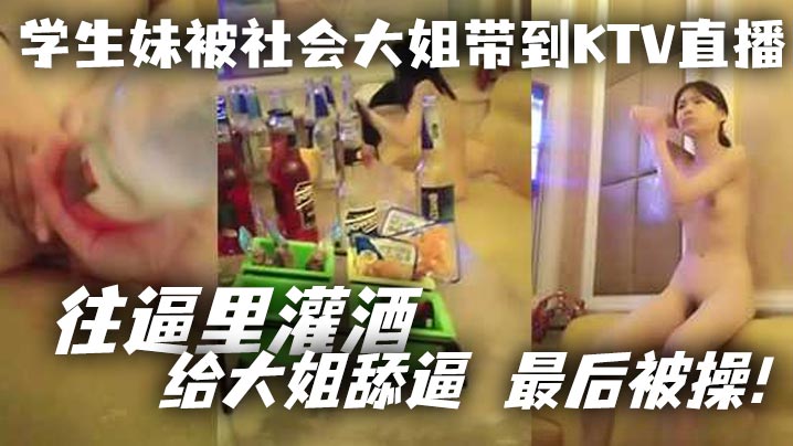 学生妹被社会大姐带到KTV直播_往逼里灌酒给大姐舔逼最后被操}