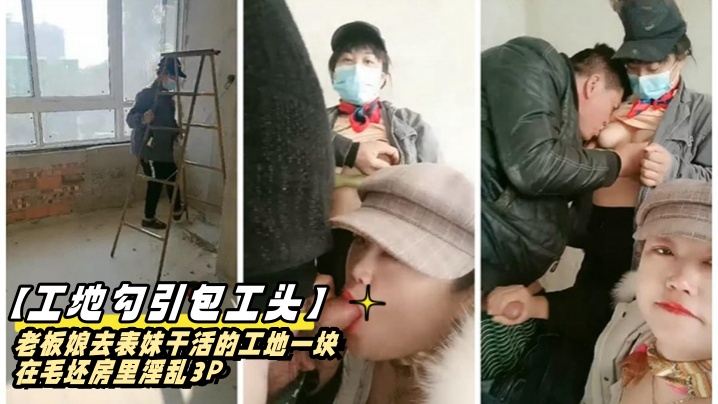 老板娘去表妹干活的工地勾引包工头一块在毛坯房里淫乱3P}