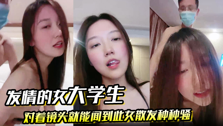 【发情的女大学生】对着镜头就能闻到此女散发种种骚}