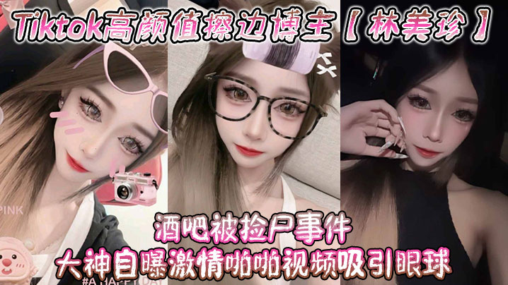 Tiktok高颜值擦边博主【林美珍】酒吧被捡尸事件 大神自曝激情啪啪视频吸引眼球！}