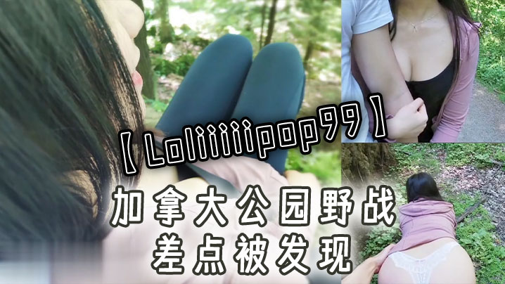 【Loliiiiipop99】加拿大公园野战，差点被发现}