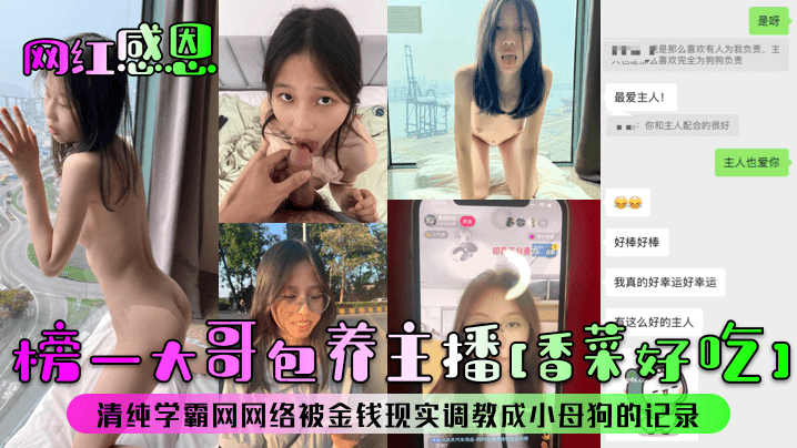 【网红感恩】榜一大哥包养主播[香菜好吃]清纯学霸网网络被金钱现实调教成小母狗的记录！}