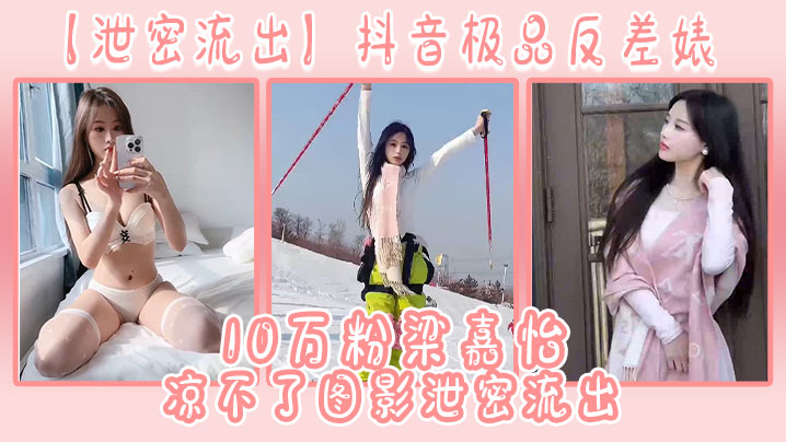 【泄密流出】抖音极品反差婊10万粉梁嘉怡凉不了图影泄密流出}