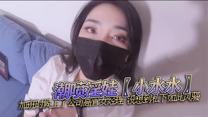 潮喷淫娃〖小水水〗加班时候上了公司高管女经理 没想到私下如此风骚}
